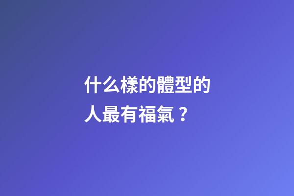 什么樣的體型的人最有福氣？